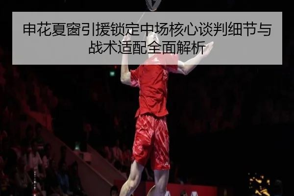 申花夏窗引援锁定中场核心谈判细节与战术适配全面解析