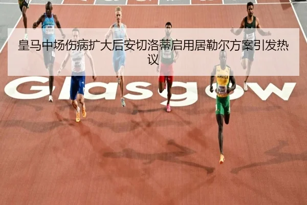 皇马中场伤病扩大后安切洛蒂启用居勒尔方案引发热议